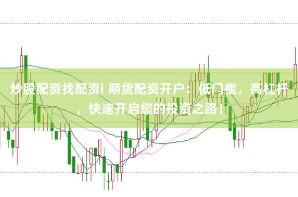 炒股配资找配资i 期货配资开户：低门槛，高杠杆，快速开启您的投资之路！