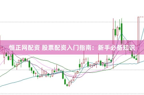 恒正网配资 股票配资入门指南：新手必备知识