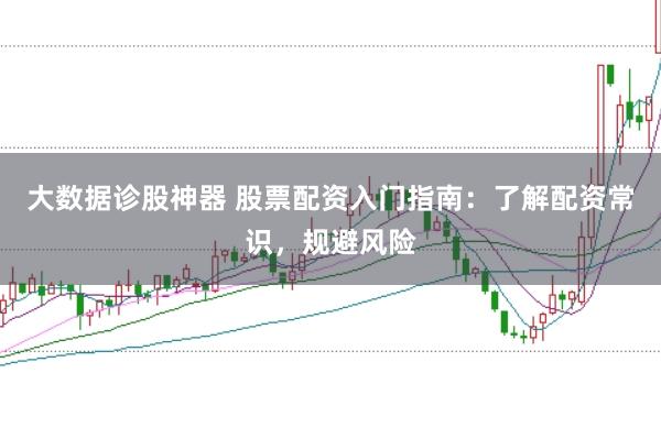 大数据诊股神器 股票配资入门指南：了解配资常识，规避风险