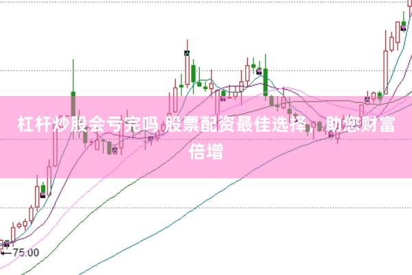 杠杆炒股会亏完吗 股票配资最佳选择，助您财富倍增