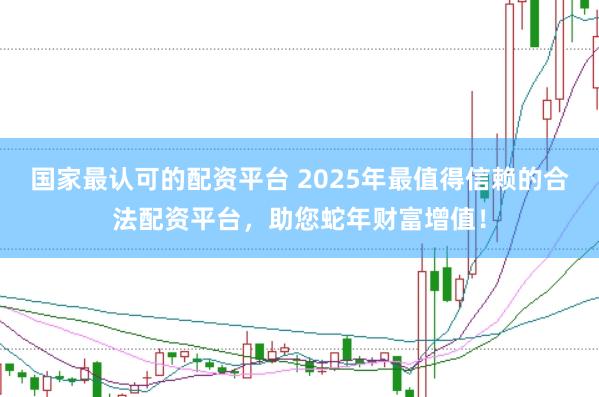 国家最认可的配资平台 2025年最值得信赖的合法配资平台，助您蛇年财富增值！