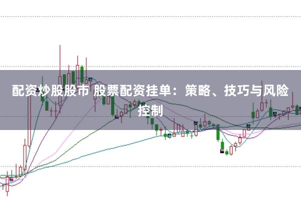 配资炒股股市 股票配资挂单：策略、技巧与风险控制