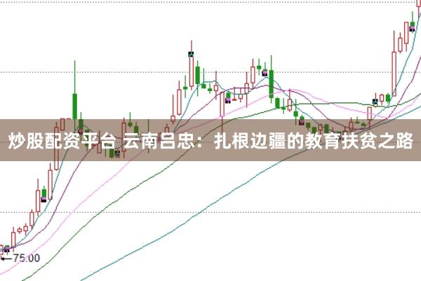 炒股配资平台 云南吕忠：扎根边疆的教育扶贫之路