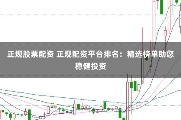 正规股票配资 正规配资平台排名：精选榜单助您稳健投资
