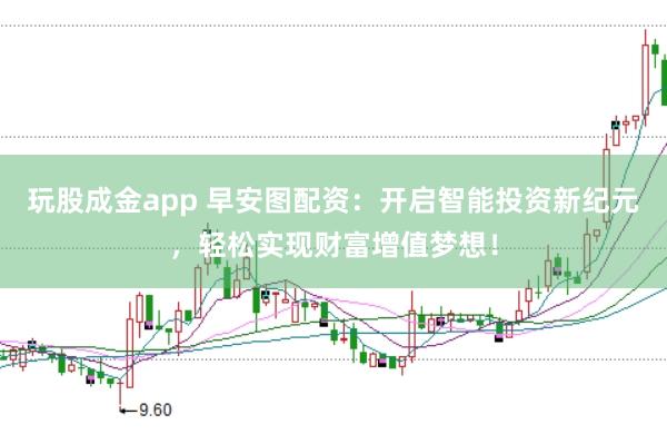 玩股成金app 早安图配资：开启智能投资新纪元，轻松实现财富增值梦想！
