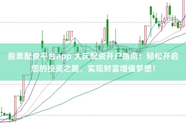 股票配资平台app 大庆配资开户指南：轻松开启您的投资之路，实现财富增值梦想！