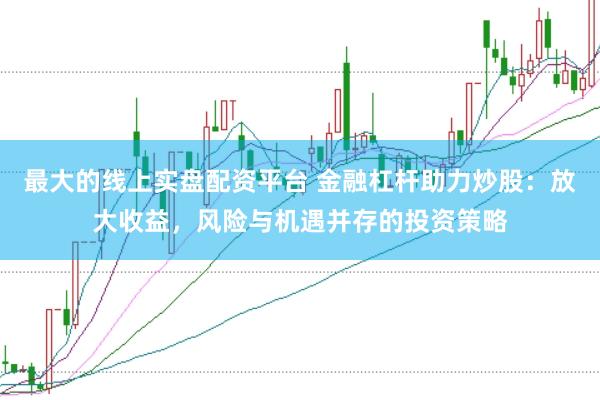 最大的线上实盘配资平台 金融杠杆助力炒股：放大收益，风险与机遇并存的投资策略