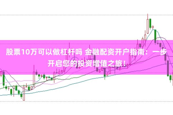 股票10万可以做杠杆吗 金融配资开户指南：一步开启您的投资增值之旅！