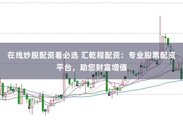 在线炒股配资看必选 汇乾程配资：专业股票配资平台，助您财富增值