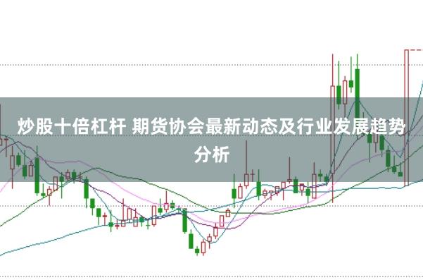 炒股十倍杠杆 期货协会最新动态及行业发展趋势分析