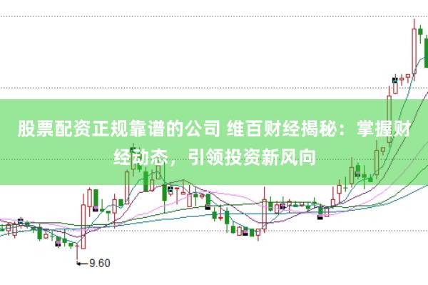 股票配资正规靠谱的公司 维百财经揭秘：掌握财经动态，引领投资新风向