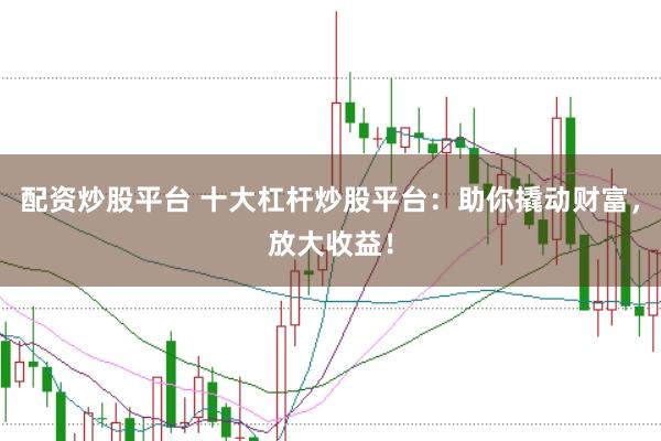 配资炒股平台 十大杠杆炒股平台：助你撬动财富，放大收益！
