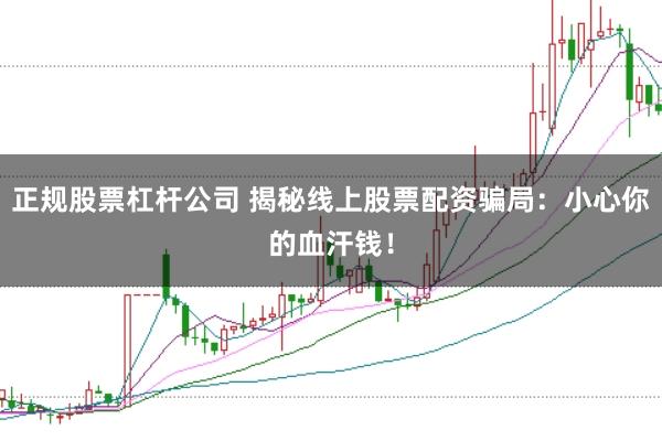 正规股票杠杆公司 揭秘线上股票配资骗局：小心你的血汗钱！