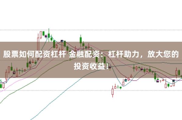 股票如何配资杠杆 金融配资：杠杆助力，放大您的投资收益！