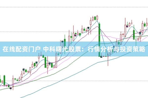在线配资门户 中科曙光股票：行情分析与投资策略