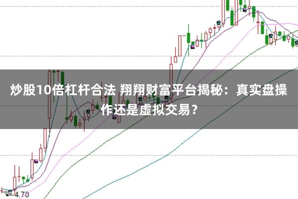 炒股10倍杠杆合法 翔翔财富平台揭秘：真实盘操作还是虚拟交易？