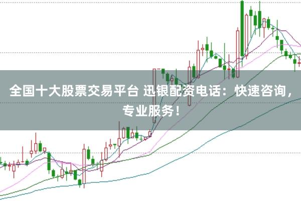 全国十大股票交易平台 迅银配资电话：快速咨询，专业服务！