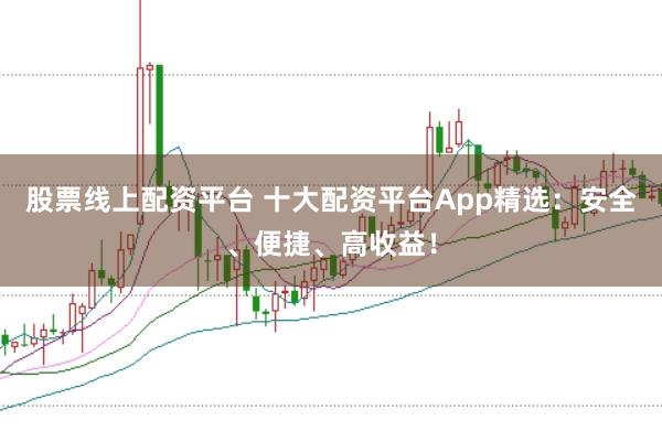 股票线上配资平台 十大配资平台App精选：安全、便捷、高收益！