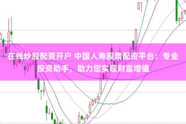 在线炒股配资开户 中国人寿股票配资平台：专业投资助手，助力您实现财富增值
