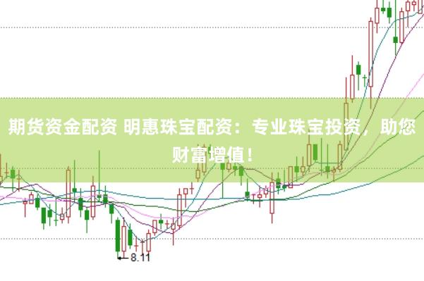 期货资金配资 明惠珠宝配资：专业珠宝投资，助您财富增值！