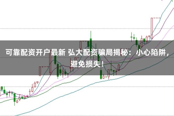 可靠配资开户最新 弘大配资骗局揭秘：小心陷阱，避免损失！