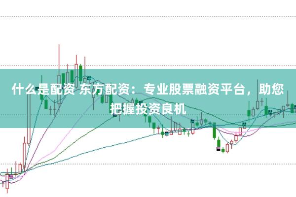 什么是配资 东方配资：专业股票融资平台，助您把握投资良机