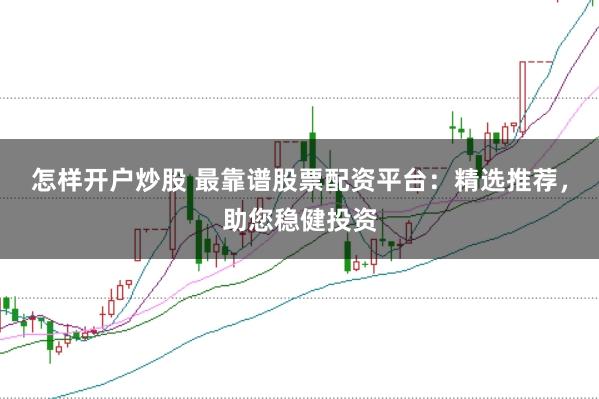 怎样开户炒股 最靠谱股票配资平台：精选推荐，助您稳健投资