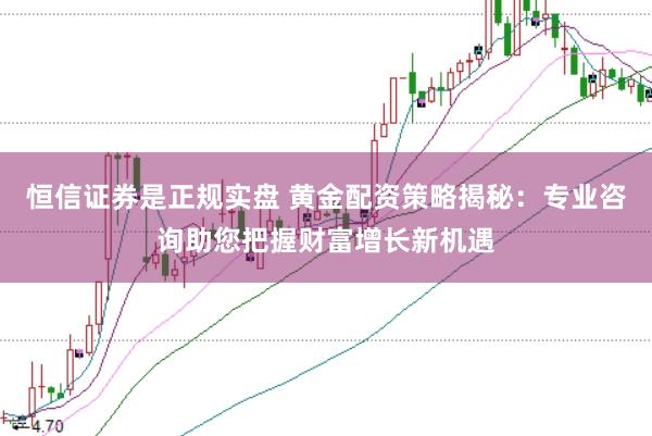 恒信证券是正规实盘 黄金配资策略揭秘：专业咨询助您把握财富增长新机遇