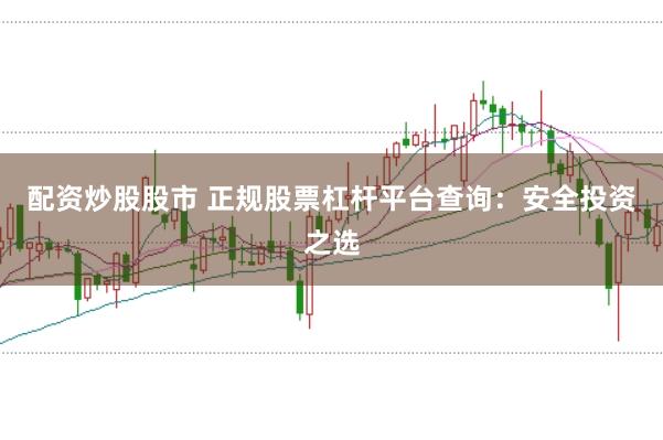 配资炒股股市 正规股票杠杆平台查询：安全投资之选