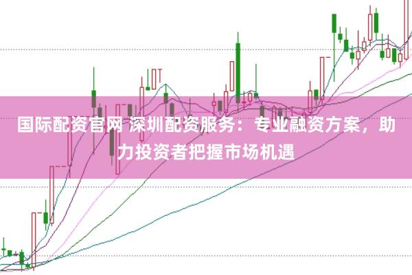 国际配资官网 深圳配资服务：专业融资方案，助力投资者把握市场机遇