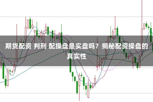 期货配资 判刑 配操盘是实盘吗？揭秘配资操盘的真实性