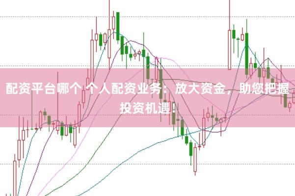 配资平台哪个 个人配资业务：放大资金，助您把握投资机遇！