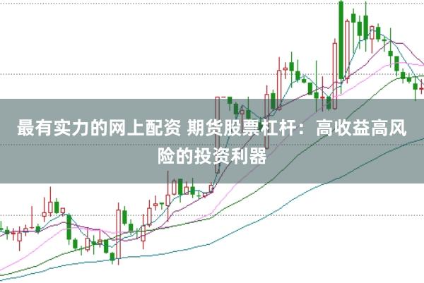最有实力的网上配资 期货股票杠杆：高收益高风险的投资利器