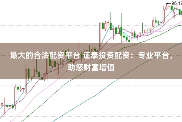 最大的合法配资平台 证泰投资配资：专业平台，助您财富增值