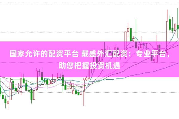 国家允许的配资平台 戴盛外汇配资：专业平台，助您把握投资机遇