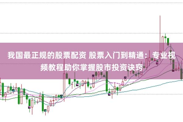 我国最正规的股票配资 股票入门到精通：专业视频教程助你掌握股市投资诀窍