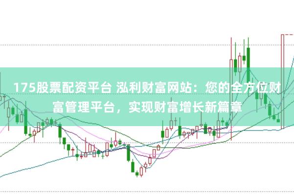 175股票配资平台 泓利财富网站：您的全方位财富管理平台，实现财富增长新篇章