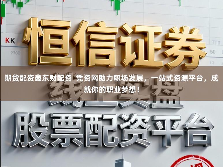 期货配资鑫东财配资  凭资网助力职场发展，一站式资源平台，成就你的职业梦想！