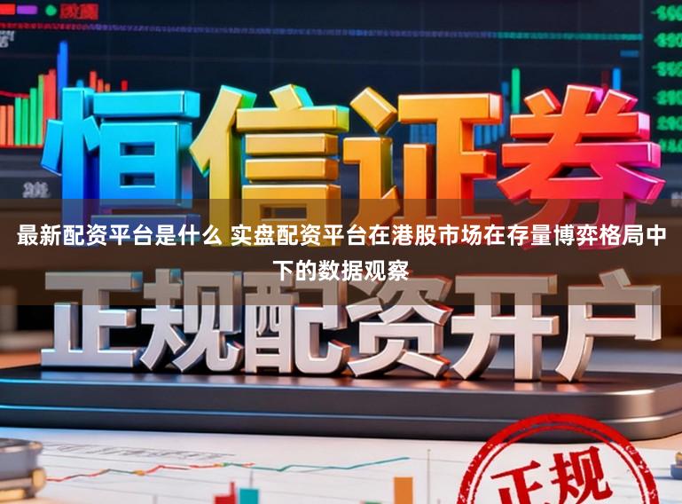 最新配资平台是什么 实盘配资平台在港股市场在存量博弈格局中下的数据观察