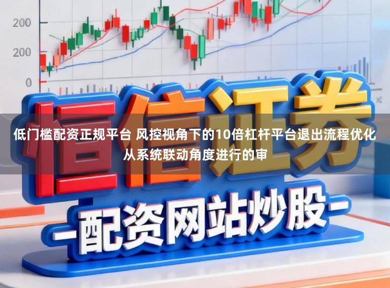 低门槛配资正规平台 风控视角下的10倍杠杆平台退出流程优化从系统联动角度进行的审
