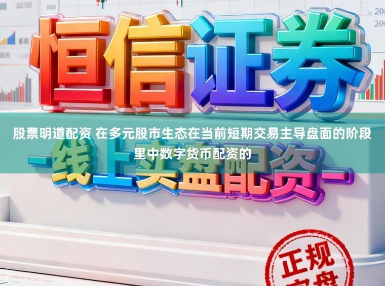 股票明道配资 在多元股市生态在当前短期交易主导盘面的阶段里中数字货币配资的