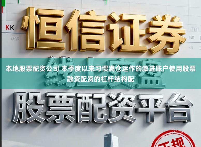 本地股票配资公司 本季度以来习惯满仓运作的激进账户使用股票融资配资的杠杆结构配