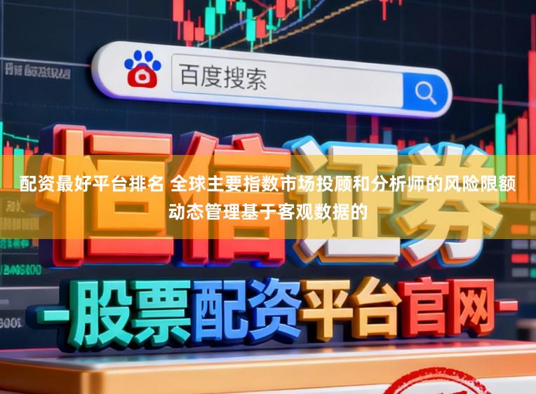 配资最好平台排名 全球主要指数市场投顾和分析师的风险限额动态管理基于客观数据的
