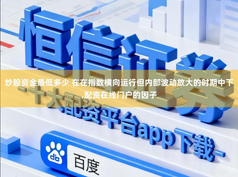 炒股资金最低多少 在在指数横向运行但内部波动放大的时期中下,配资在线门户的因子
