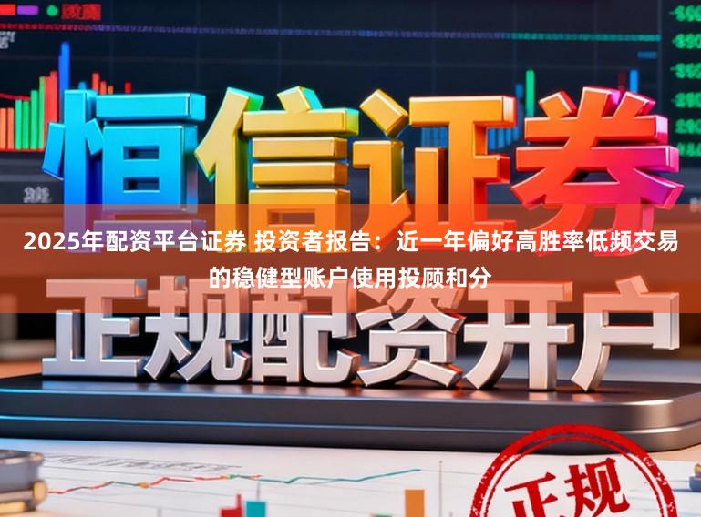 2025年配资平台证券 投资者报告：近一年偏好高胜率低频交易的稳健型账户使用投顾和分