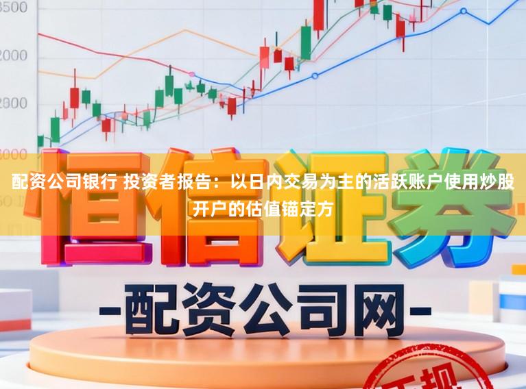 配资公司银行 投资者报告：以日内交易为主的活跃账户使用炒股开户的估值锚定方