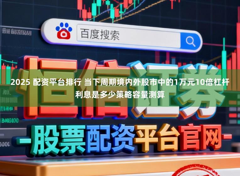 2025 配资平台排行 当下周期境内外股市中的1万元10倍杠杆利息是多少策略容量测算
