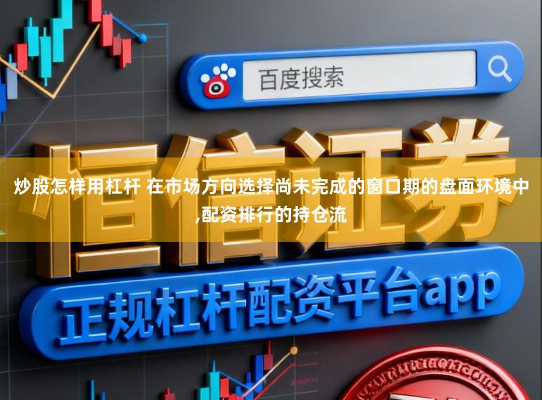 炒股怎样用杠杆 在市场方向选择尚未完成的窗口期的盘面环境中,配资排行的持仓流