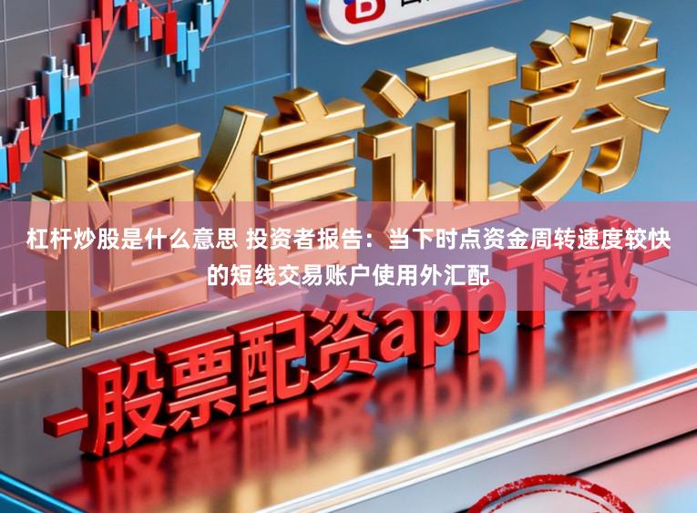 杠杆炒股是什么意思 投资者报告：当下时点资金周转速度较快的短线交易账户使用外汇配