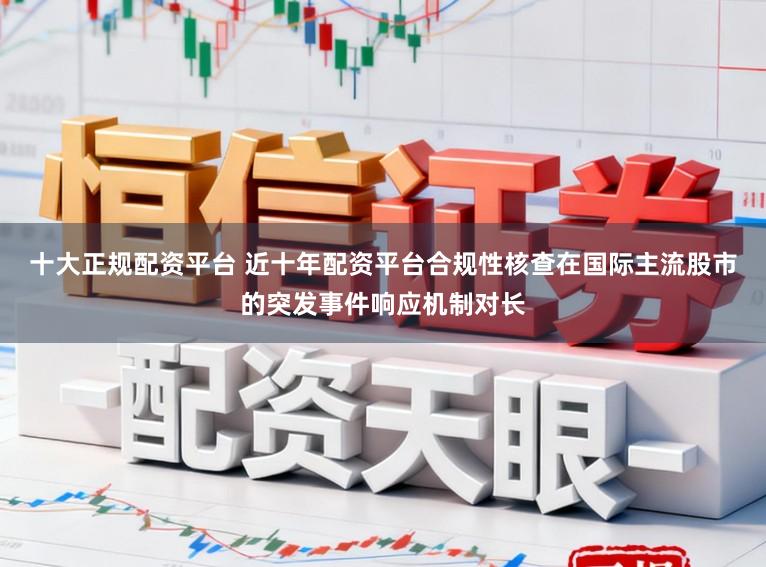 十大正规配资平台 近十年配资平台合规性核查在国际主流股市的突发事件响应机制对长